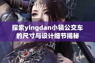 探索yingdan小镇公交车的尺寸与设计细节揭秘