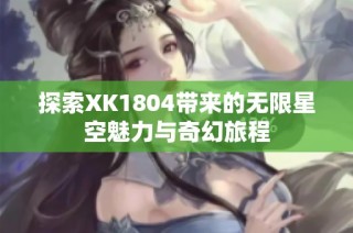 探索XK1804带来的无限星空魅力与奇幻旅程