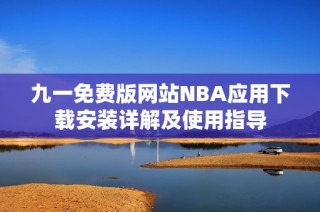 九一免费版网站NBA应用下载安装详解及使用指导