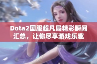 Dota2国服超凡局精彩瞬间汇总，让你尽享游戏乐趣