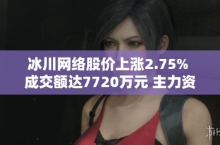 冰川网络股价上涨2.75% 成交额达7720万元 主力资金净流出876万元