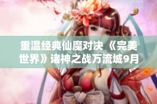 重温经典仙魔对决 《完美世界》诸神之战万流城9月12日激情开启