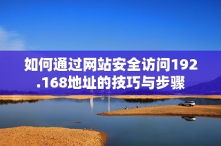 如何通过网站安全访问192.168地址的技巧与步骤