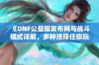 《DNF公益服发布网与战斗模式详解，多种选择任你玩！》