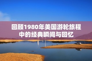 回顾1980年美国游轮旅程中的经典瞬间与回忆