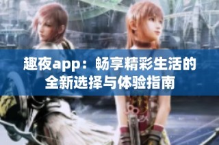 趣夜app：畅享精彩生活的全新选择与体验指南