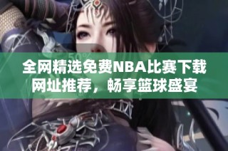 全网精选免费NBA比赛下载网址推荐，畅享篮球盛宴