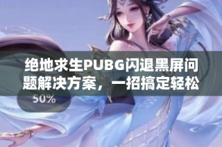 绝地求生PUBG闪退黑屏问题解决方案，一招搞定轻松畅玩