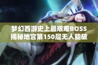 梦幻西游史上最艰难BOSS揭秘地宫第150层无人能破的传奇