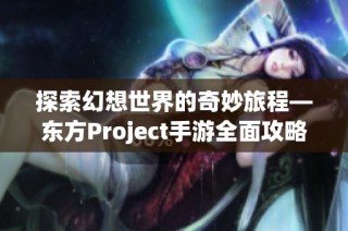 探索幻想世界的奇妙旅程—东方Project手游全面攻略解析