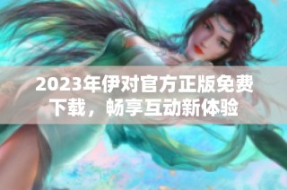 2023年伊对官方正版免费下载，畅享互动新体验