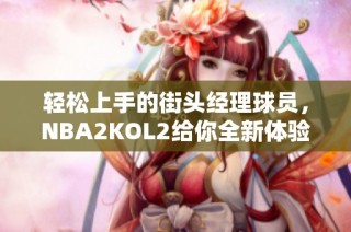 轻松上手的街头经理球员，NBA2KOL2给你全新体验！