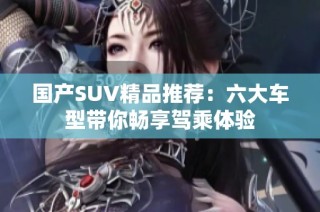 国产SUV精品推荐：六大车型带你畅享驾乘体验