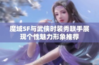 魔域SF与武侠时装秀联手展现个性魅力形象推荐