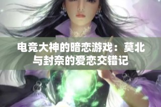 电竞大神的暗恋游戏：莫北与封奈的爱恋交错记