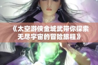 《太空游侠金城武带你探索无尽宇宙的冒险旅程》