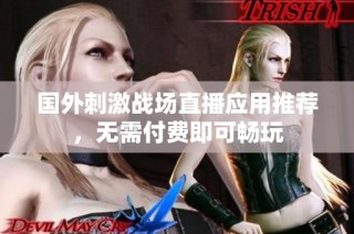 国外刺激战场直播应用推荐，无需付费即可畅玩