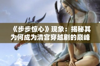 《步步惊心》现象：揭秘其为何成为清宫穿越剧的巅峰之作