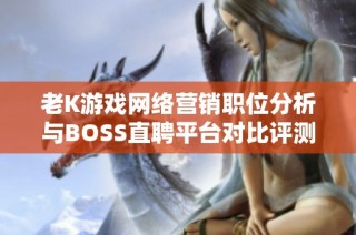 老K游戏网络营销职位分析与BOSS直聘平台对比评测