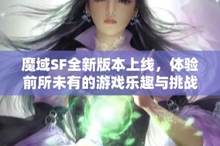 魔域SF全新版本上线，体验前所未有的游戏乐趣与挑战