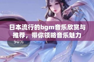 日本流行的bgm音乐欣赏与推荐，带你领略音乐魅力