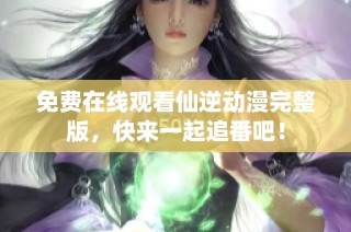 免费在线观看仙逆动漫完整版，快来一起追番吧！