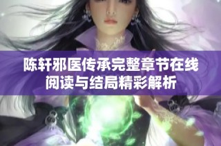 陈轩邪医传承完整章节在线阅读与结局精彩解析