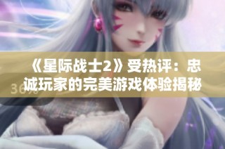 《星际战士2》受热评：忠诚玩家的完美游戏体验揭秘