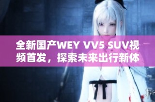 全新国产WEY VV5 SUV视频首发，探索未来出行新体验