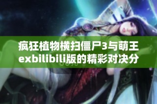 疯狂植物横扫僵尸3与萌王exbilibili版的精彩对决分析与评测