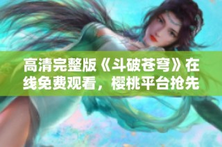 高清完整版《斗破苍穹》在线免费观看，樱桃平台抢先体验