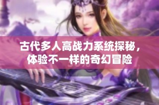 古代多人高战力系统探秘，体验不一样的奇幻冒险