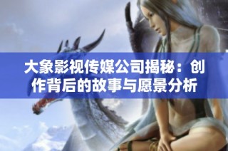 大象影视传媒公司揭秘：创作背后的故事与愿景分析