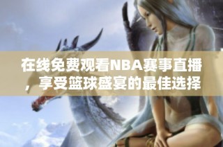 在线免费观看NBA赛事直播，享受篮球盛宴的最佳选择