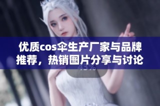 优质cos伞生产厂家与品牌推荐，热销图片分享与讨论