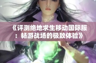 《评测绝地求生移动国际服：畅游战场的极致体验》