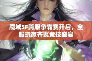 魔域SF跨服争霸赛开启，全服玩家齐聚竞技盛宴