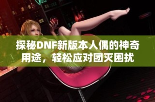 探秘DNF新版本人偶的神奇用途，轻松应对团灭困扰