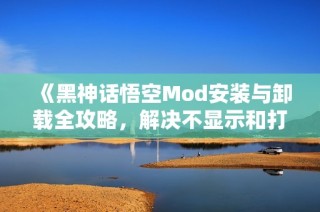 《黑神话悟空Mod安装与卸载全攻略，解决不显示和打不开问题》