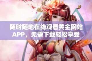 随时随地在线观看黄金网站APP，无需下载轻松享受