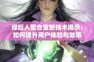 绿巨人聚合宝新技术揭示：如何提升用户体验与效率