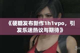 《硬糖发布新作1h1vpo，引发乐迷热议与期待》