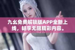 九幺免费解锁版APP全新上线，畅享无限精彩内容。