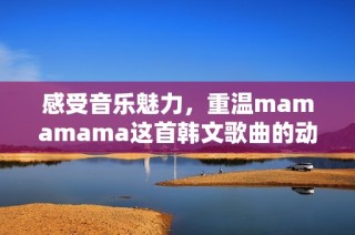 感受音乐魅力，重温mamamama这首韩文歌曲的动人旋律