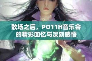 散场之后，PO11H音乐会的精彩回忆与深刻感悟