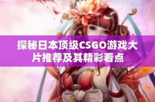 探秘日本顶级CSGO游戏大片推荐及其精彩看点