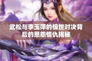 武松与李玉萍的惊世对决背后的恩怨情仇揭秘