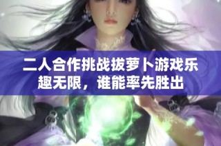 二人合作挑战拔萝卜游戏乐趣无限，谁能率先胜出