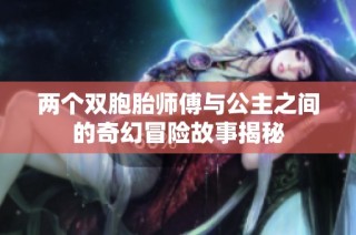 两个双胞胎师傅与公主之间的奇幻冒险故事揭秘