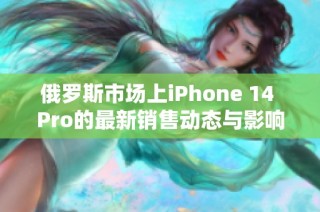 俄罗斯市场上iPhone 14 Pro的最新销售动态与影响分析